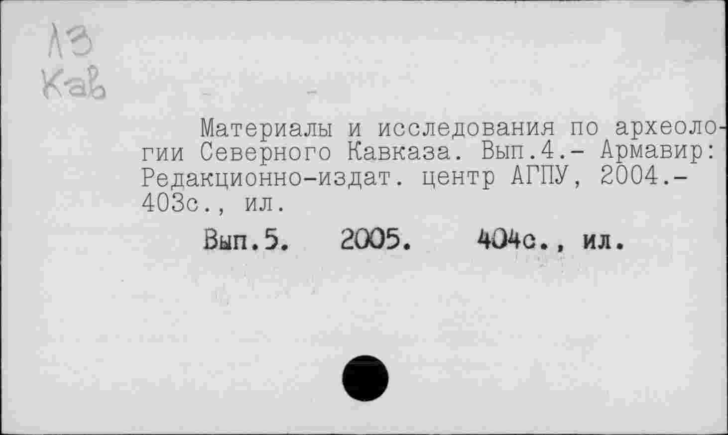 ﻿Материалы и исследования по археоло гии Северного Кавказа. Вып.4.- Армавир: Редакционно-издат. центр АГПУ, 2004.-403с., ил.
Вып.5. 2005.	404с.» ил.